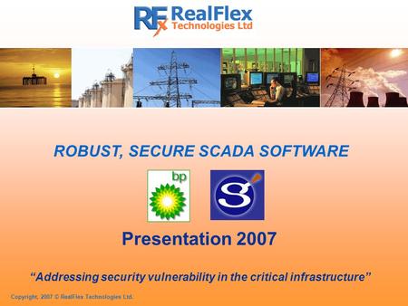 Copyright, 2007 © RealFlex Technologies Ltd. ROBUST, SECURE SCADA SOFTWARE Presentation 2007 “Addressing security vulnerability in the critical infrastructure”