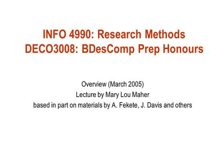 INFO 4990: Research Methods DECO3008: BDesComp Prep Honours Overview (March 2005) Lecture by Mary Lou Maher based in part on materials by A. Fekete, J.