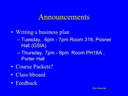 © Prof. Karen Clay Announcements Writing a business plan –Tuesday, 6pm - 7pm Room 318, Posner Hall (GSIA) –Thursday, 7pm - 8pm Room PH18A, Porter Hall.