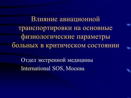 Влияние авиационной транспортировки на основные физиологические параметры больных в критическом состоянии Отдел экстренной медицины International SOS,