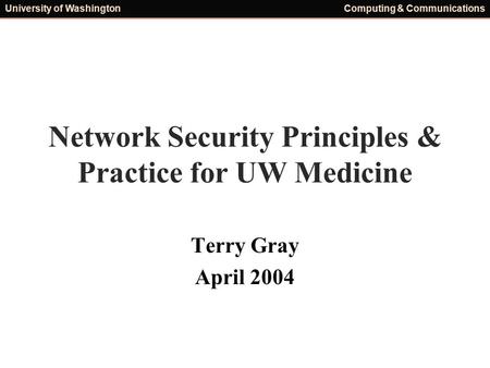 University of WashingtonComputing & Communications Network Security Principles & Practice for UW Medicine Terry Gray April 2004.