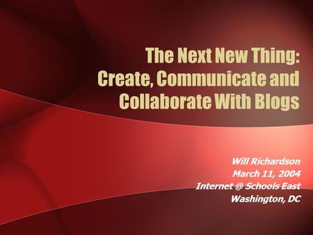 The Next New Thing: Create, Communicate and Collaborate With Blogs Will Richardson March 11, 2004 Schools East Washington, DC.