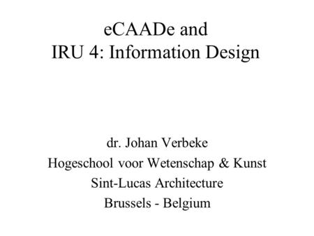 ECAADe and IRU 4: Information Design dr. Johan Verbeke Hogeschool voor Wetenschap & Kunst Sint-Lucas Architecture Brussels - Belgium.