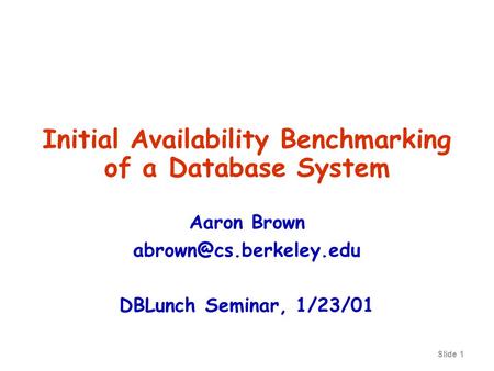 Slide 1 Initial Availability Benchmarking of a Database System Aaron Brown DBLunch Seminar, 1/23/01.