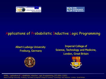 APRIL, Application of Probabilistic Inductive Logic Programming, IST-2001-33053 Albert-Ludwigs-University, Freiburg, Germany & Imperial College of Science,