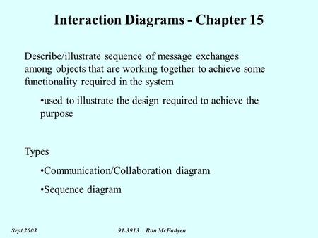 Sept 2003 91.3913 Ron McFadyen Interaction Diagrams - Chapter 15 Describe/illustrate sequence of message exchanges among objects that are working together.