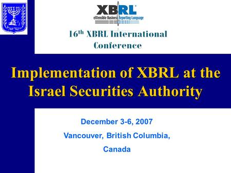 Implementation of XBRL at the Israel Securities Authority December 3-6, 2007 Vancouver, British Columbia, Canada.