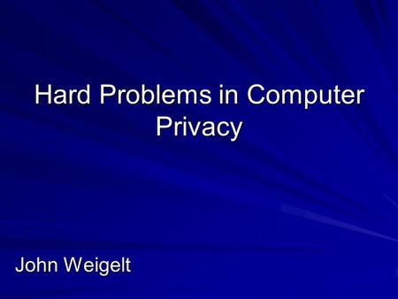 Hard Problems in Computer Privacy John Weigelt. Disclaimer The views expressed in this presentation are my own and are not provided in my capacity as.