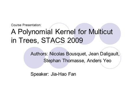 Course Presentation: A Polynomial Kernel for Multicut in Trees, STACS 2009 Authors: Nicolas Bousquet, Jean Daligault, Stephan Thomasse, Anders Yeo Speaker: