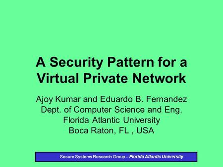 A Security Pattern for a Virtual Private Network Ajoy Kumar and Eduardo B. Fernandez Dept. of Computer Science and Eng. Florida Atlantic University Boca.