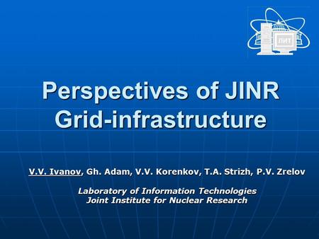 Perspectives of JINR Grid-infrastructure V.V. Ivanov, Gh. Adam, V.V. Korenkov, T.A. Strizh, P.V. Zrelov Laboratory of Information Technologies Joint Institute.