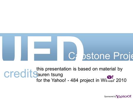 Sponsored by Capstone Project UED this presentation is based on material by lauren tsung for the Yahoo! - 484 project in Winter 2010 credits.