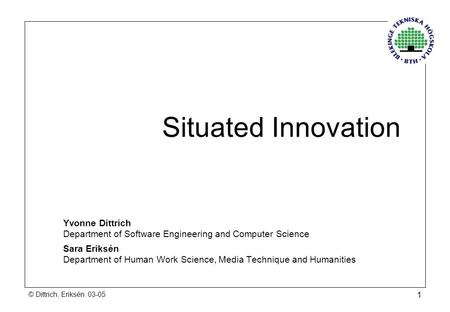 © Dittrich, Eriksén 03-05 1 Situated Innovation Yvonne Dittrich Department of Software Engineering and Computer Science Sara Eriksén Department of Human.