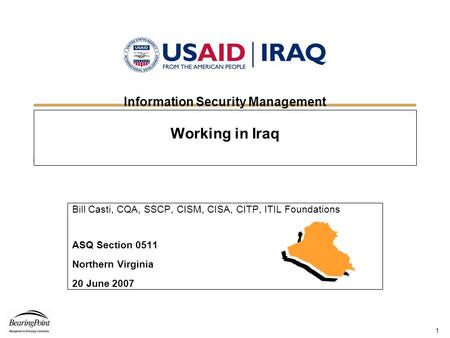 1 Information Security Management Working in Iraq Bill Casti, CQA, SSCP, CISM, CISA, CITP, ITIL Foundations ASQ Section 0511 Northern Virginia 20 June.