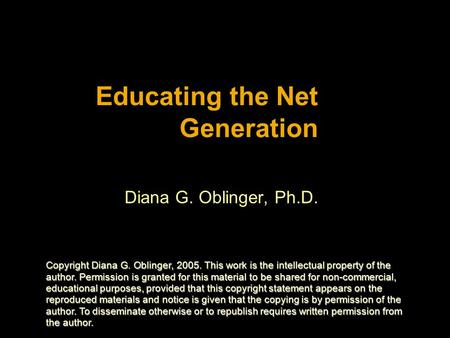 Educating the Net Generation Diana G. Oblinger, Ph.D. Copyright Diana G. Oblinger, 2005. This work is the intellectual property of the author. Permission.