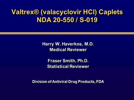 Valtrex® (valacyclovir HCl) Caplets NDA 20-550 / S-019 Harry W. Haverkos, M.D. Medical Reviewer Fraser Smith, Ph.D. Statistical Reviewer Division of Antiviral.