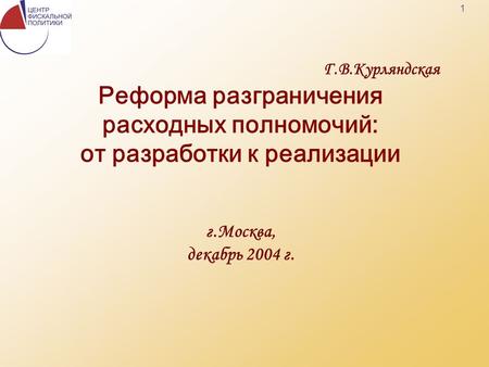 1 Г.В.Курляндская Реформа разграничения расходных полномочий: от разработки к реализации г.Москва, декабрь 2004 г.