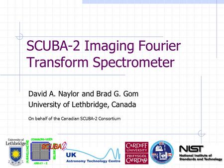 SCUBA-2 Imaging Fourier Transform Spectrometer David A. Naylor and Brad G. Gom University of Lethbridge, Canada On behalf of the Canadian SCUBA-2 Consortium.