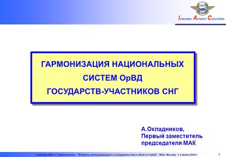 I nterstate A viation C ommittee 1 Семинар МАК и Евроконтроль: “Вопросы международного сотрудничества в области ОрВД”, МАК, Москва, 1-2 июля 2004 г. ГАРМОНИЗАЦИЯ.