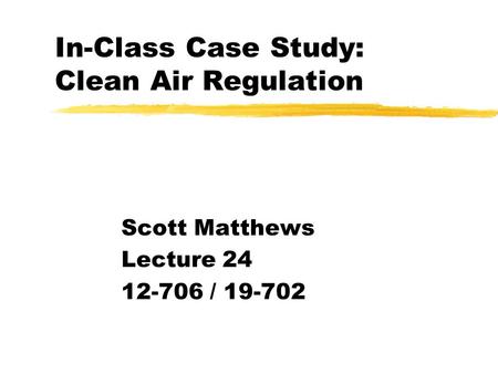 In-Class Case Study: Clean Air Regulation Scott Matthews Lecture 24 12-706 / 19-702.