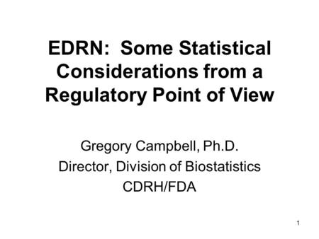 1 EDRN: Some Statistical Considerations from a Regulatory Point of View Gregory Campbell, Ph.D. Director, Division of Biostatistics CDRH/FDA.