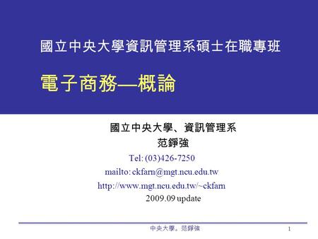 中央大學。范錚強 1 國立中央大學資訊管理系碩士在職專班 電子商務 — 概論 國立中央大學、資訊管理系 范錚強 Tel: (03)426-7250 mailto:  2009.09 update.