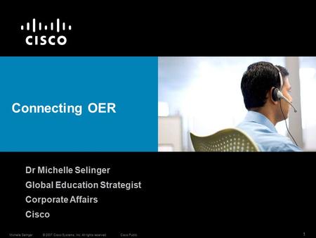 © 2007 Cisco Systems, Inc. All rights reserved.Cisco PublicMichelle Selinger 1 Connecting OER Dr Michelle Selinger Global Education Strategist Corporate.