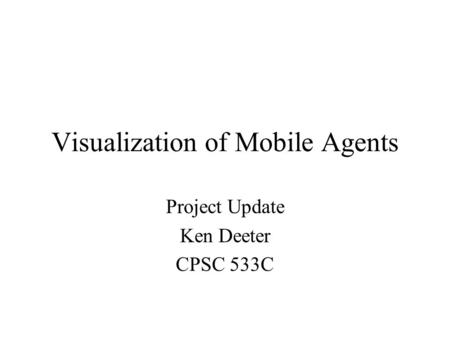 Visualization of Mobile Agents Project Update Ken Deeter CPSC 533C.