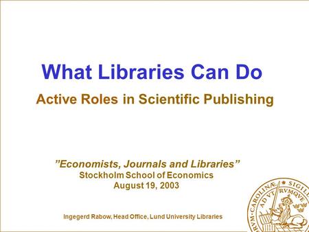 Ingegerd Rabow, Head Office, Lund University Libraries What Libraries Can Do Active Roles in Scientific Publishing ”Economists, Journals and Libraries”