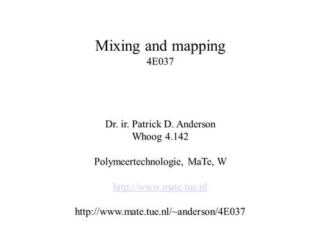 Mixing and mapping 4E037 Dr. ir. Patrick D. Anderson Whoog 4.142 Polymeertechnologie, MaTe, W