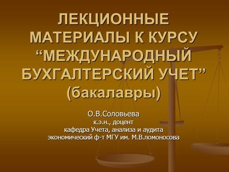 ЛЕКЦИОННЫЕ МАТЕРИАЛЫ К КУРСУ “МЕЖДУНАРОДНЫЙ БУХГАЛТЕРСКИЙ УЧЕТ” (бакалавры) О.В.Соловьева к.э.н., доцент кафедра Учета, анализа и аудита экономический.