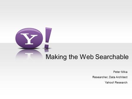 Making the Web Searchable Peter Mika Researcher, Data Architect Yahoo! Research.