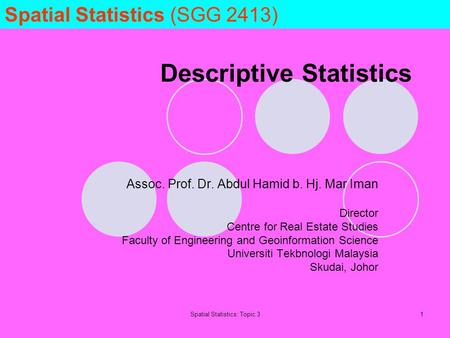 Spatial Statistics: Topic 31 Descriptive Statistics Assoc. Prof. Dr. Abdul Hamid b. Hj. Mar Iman Director Centre for Real Estate Studies Faculty of Engineering.