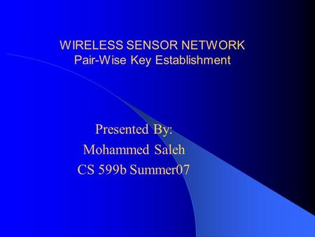 WIRELESS SENSOR NETWORK Pair-Wise Key Establishment Presented By: Mohammed Saleh CS 599b Summer07.