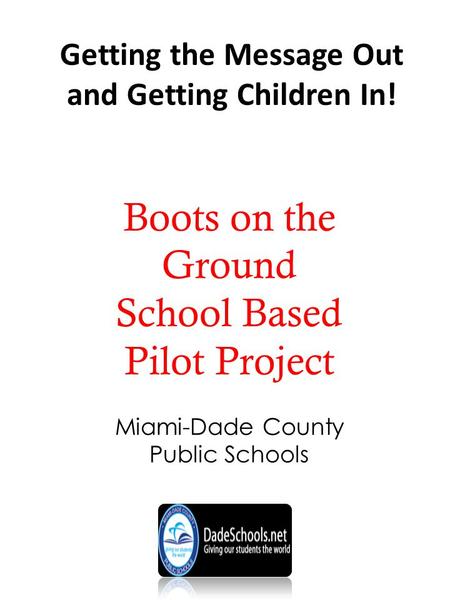 Getting the Message Out and Getting Children In! Boots on the Ground School Based Pilot Project Miami-Dade County Public Schools.