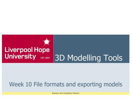 Business and Computing Deanery 3D Modelling Tools Week 10 File formats and exporting models.