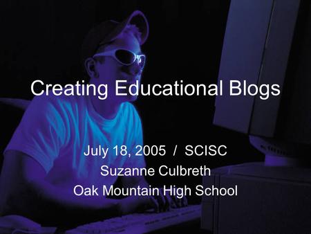 Creating Educational Blogs July 18, 2005 / SCISC Suzanne Culbreth Oak Mountain High School.