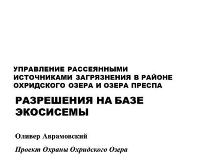 Оливер Аврамовский Проект Охраны Охридского Озера УПРАВЛЕНИЕ РАССЕЯННЫМИ ИСТОЧНИКАМИ ЗАГРЯЗНЕНИЯ В РАЙОНЕ ОХРИДСКОГО ОЗЕРА И ОЗЕРА ПРЕСПА РАЗРЕШЕНИЯ НА.