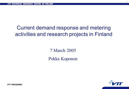 VTT TECHNICAL RESEARCH CENTRE OF FINLAND 1 VTT PROCESSES Current demand response and metering activities and research projects in Finland 7 March 2005.