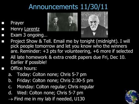 Announcements 11/30/11 Prayer Henry Lorentz Exam 3 ongoing… Project Show & Tell. Email me by tonight (midnight). I will pick people tomorrow and let you.