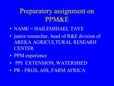 NAME = HAILEMIHAEL TAYE junior researcher, head of R&E division of AREKA AGRICULTURAL RESEARH CENTER PPM experience PPI EXTENSION, WATERSHED PR - FRGS,