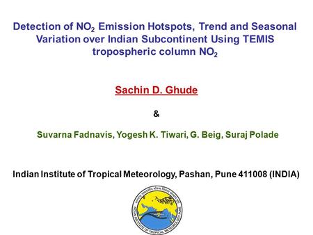 Detection of NO 2 Emission Hotspots, Trend and Seasonal Variation over Indian Subcontinent Using TEMIS tropospheric column NO 2 Sachin D. Ghude & Suvarna.