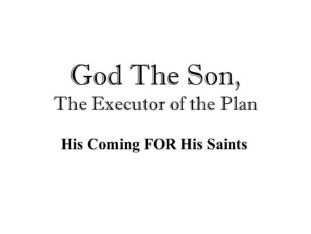 God The Son, The Executor of the Plan His Coming FOR His Saints.