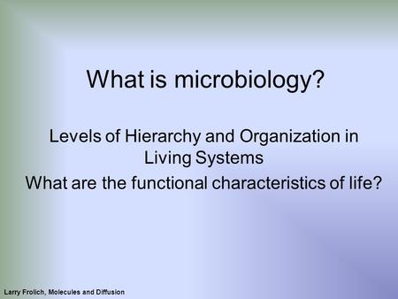 What is microbiology? Levels of Hierarchy and Organization in Living Systems What are the functional characteristics of life? Larry Frolich, Molecules.