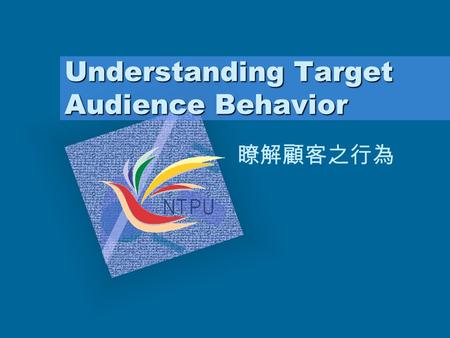 Understanding Target Audience Behavior 瞭解顧客之行為 將公司標幟插入此投影片 選取〔插入〕功能表 中的〔圖 片〕選項 選取〔從檔案〕指令 選取該圖片檔案 按下〔確定〕按鈕 調整商標的大小 於商標圖示內按一下﹐此時商標 圖示外的白色小方塊即為可調整 大小的圖框。