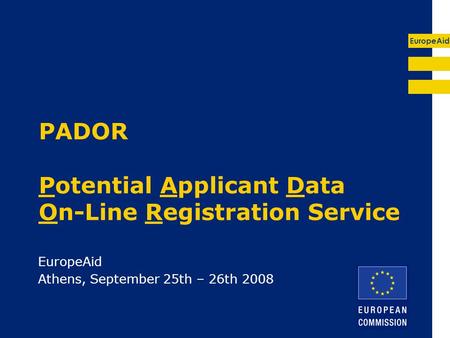 EuropeAid PADOR Potential Applicant Data On-Line Registration Service EuropeAid Athens, September 25th – 26th 2008.