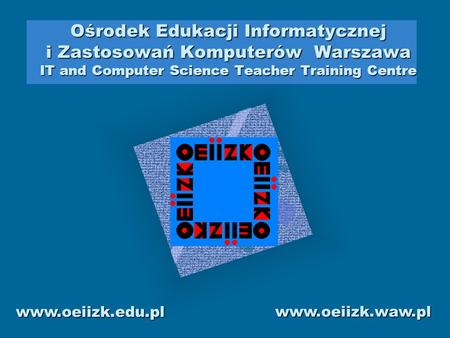 Ośrodek Edukacji Informatycznej i Zastosowań Komputerów Warszawa IT and Computer Science Teacher Training Centre www.oeiizk.waw.pl www.oeiizk.edu.pl.