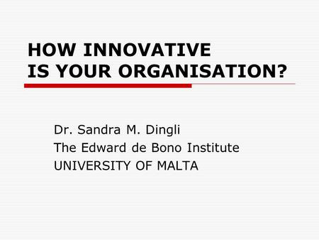 HOW INNOVATIVE IS YOUR ORGANISATION? Dr. Sandra M. Dingli The Edward de Bono Institute UNIVERSITY OF MALTA.