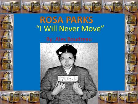 “I Will Never Move” By: Alex Boudreau Born on February 4, 1913 in Tuskegee Alabama. Married to Raymond Parks since December of 1932. These two met on.