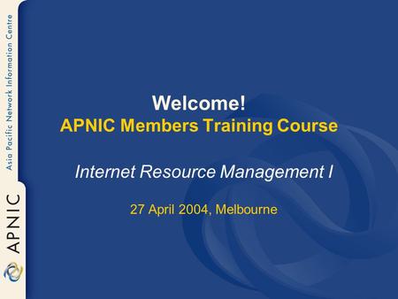 Welcome! APNIC Members Training Course Internet Resource Management I 27 April 2004, Melbourne.